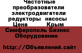 Частотные преобразователи, электродвигатели, редукторы, насосы › Цена ­ 123 - Крым, Симферополь Бизнес » Оборудование   